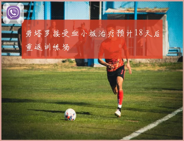 劳塔罗接受血小板治疗预计18天后重返训练场