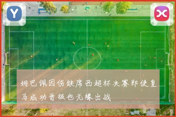 姆巴佩因伤缺席西超杯决赛即使皇马成功晋级也无缘出战