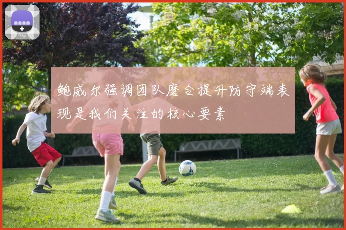 鲍威尔强调团队磨合提升防守端表现是我们关注的核心要素