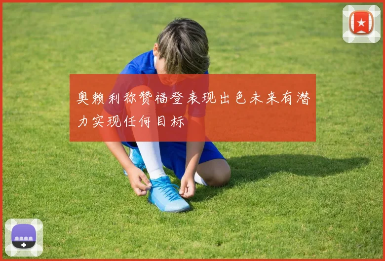 奥赖利称赞福登表现出色未来有潜力实现任何目标