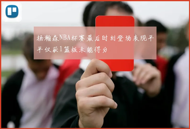 杨瀚森NBA杯赛最后时刻登场表现平平仅获1篮板未能得分