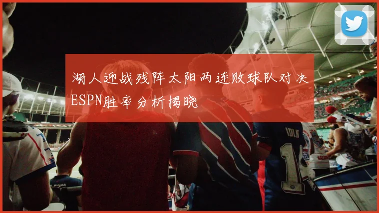 湖人迎战残阵太阳两连败球队对决ESPN胜率分析揭晓