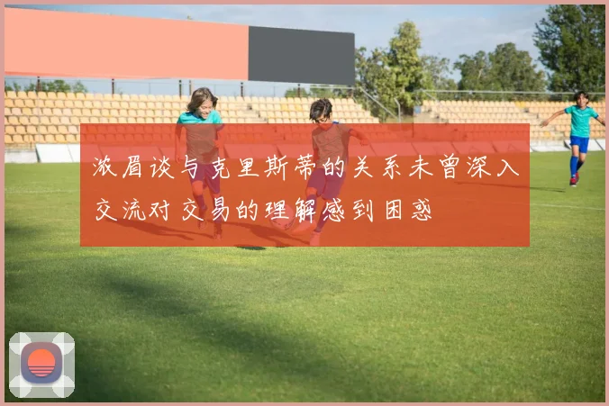浓眉谈与克里斯蒂的关系未曾深入交流对交易的理解感到困惑