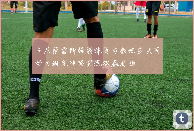 卡尼萨雷斯强调球员与教练应共同努力避免冲突实现双赢局面