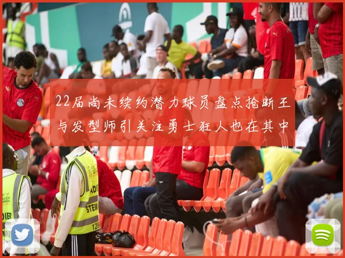 22届尚未续约潜力球员盘点抢断王与发型师引关注勇士狂人也在其中