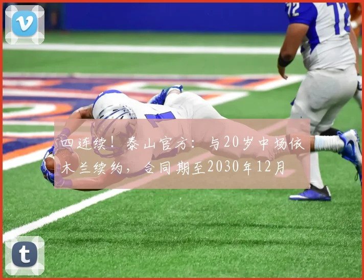 四连续！泰山官方：与20岁中场依木兰续约，合同期至2030年12月