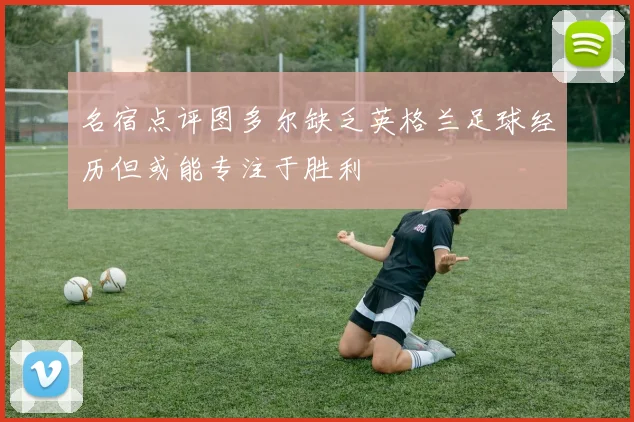 名宿点评图多尔缺乏英格兰足球经历但或能专注于胜利