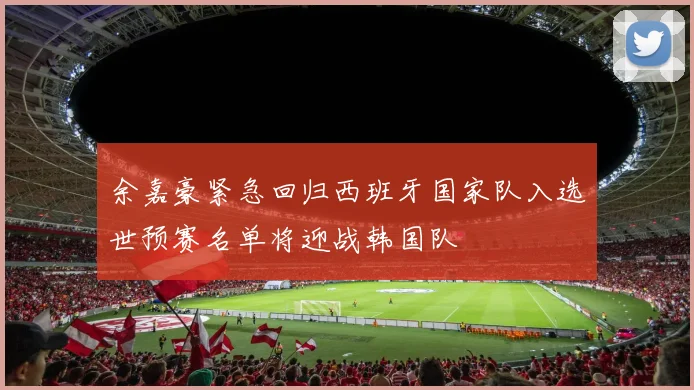余嘉豪紧急回归西班牙国家队入选世预赛名单将迎战韩国队