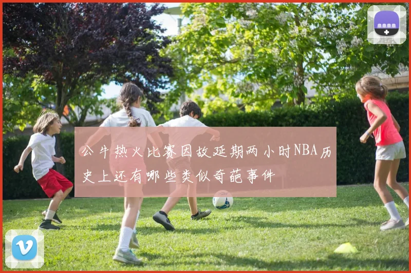 公牛热火比赛因故延期两小时NBA历史上还有哪些类似奇葩事件