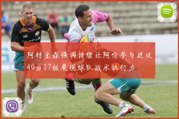 阿特金森强调持续让阿伦参与进攻40分17板展现球队战术执行力