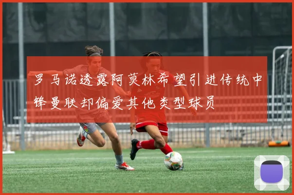 罗马诺透露阿莫林希望引进传统中锋曼联却偏爱其他类型球员