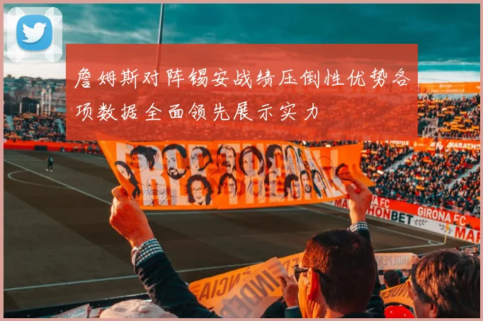 詹姆斯对阵锡安战绩压倒性优势各项数据全面领先展示实力