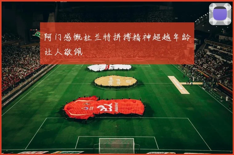 阿门感慨杜兰特拼搏精神超越年龄让人敬佩