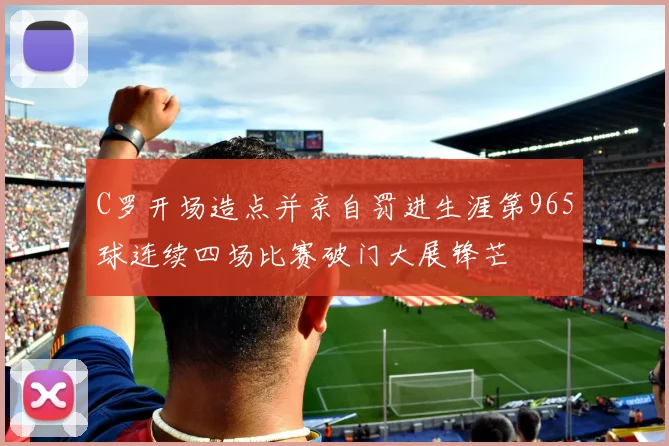 C罗开场造点并亲自罚进生涯第965球连续四场比赛破门大展锋芒