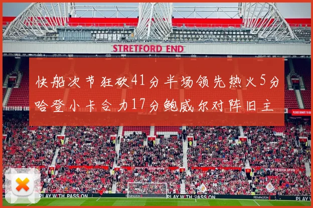 快船次节狂砍41分半场领先热火5分哈登小卡合力17分鲍威尔对阵旧主贡献13分