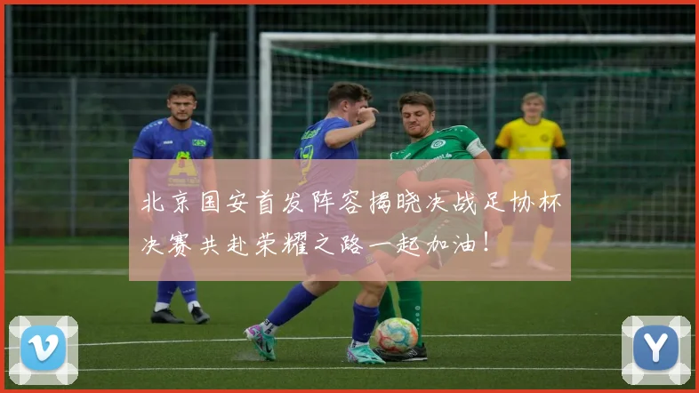 北京国安首发阵容揭晓决战足协杯决赛共赴荣耀之路一起加油！