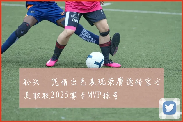 孙兴慜凭借出色表现荣膺德转官方美职联2025赛季MVP称号