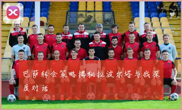 巴萨转会策略揭秘拉波尔塔与我深度对话