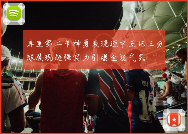 库里第二节神勇表现连中五记三分球展现超强实力引爆全场气氛