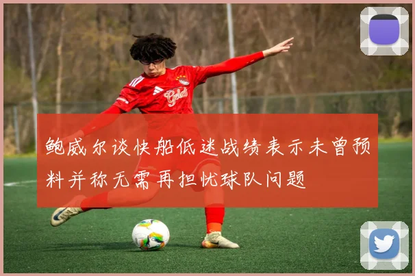 鲍威尔谈快船低迷战绩表示未曾预料并称无需再担忧球队问题