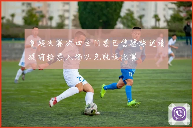 鲁超决赛次回合门票已售罄球迷请提前检票入场以免耽误比赛
