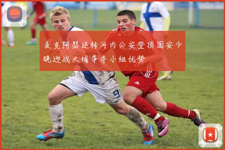 麦克阿瑟逆转河内公安登顶国安今晚迎战大埔争夺小组优势