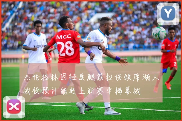 杰伦格林因轻度腿筋拉伤缺席湖人战役预计能赶上新赛季揭幕战