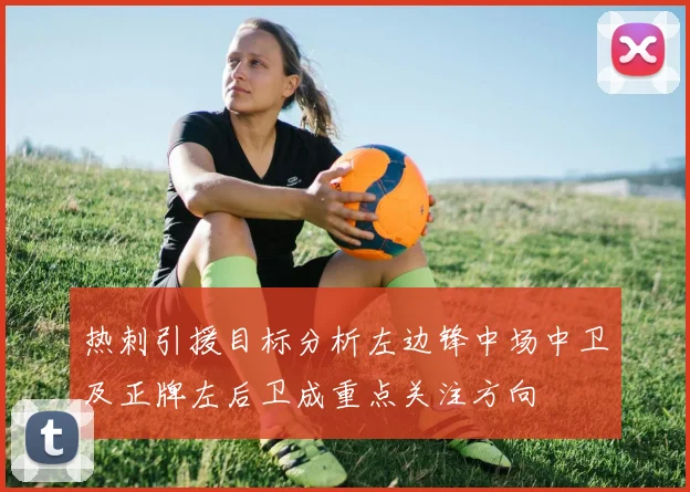 热刺引援目标分析左边锋中场中卫及正牌左后卫成重点关注方向