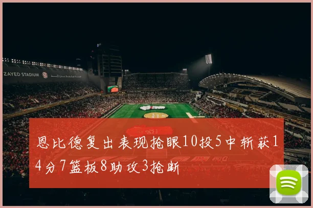 恩比德复出表现抢眼10投5中斩获14分7篮板8助攻3抢断