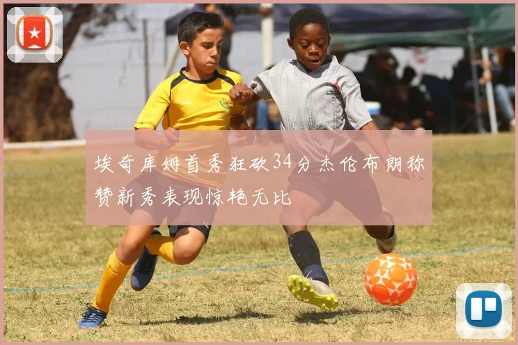 埃奇库姆首秀狂砍34分杰伦布朗称赞新秀表现惊艳无比