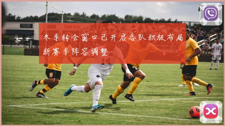 冬季转会窗口已开启各队积极布局新赛季阵容调整
