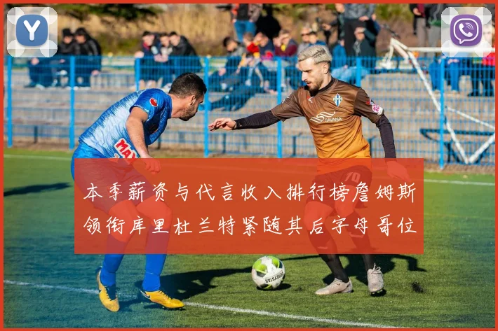 本季薪资与代言收入排行榜詹姆斯领衔库里杜兰特紧随其后字母哥位列第四
