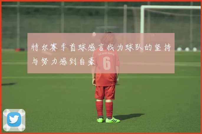 特尔赛季首球感言我为球队的坚持与努力感到自豪