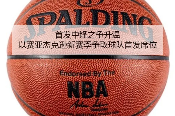 首发中锋之争升温 以赛亚杰克逊新赛季争取球队首发席位